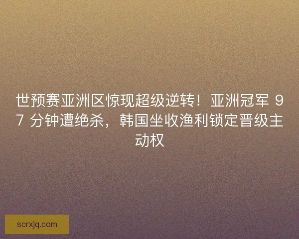 世预赛亚洲区惊现超级逆转！亚洲冠军 97 分钟遭绝杀，韩国坐收渔利锁定晋级主动权