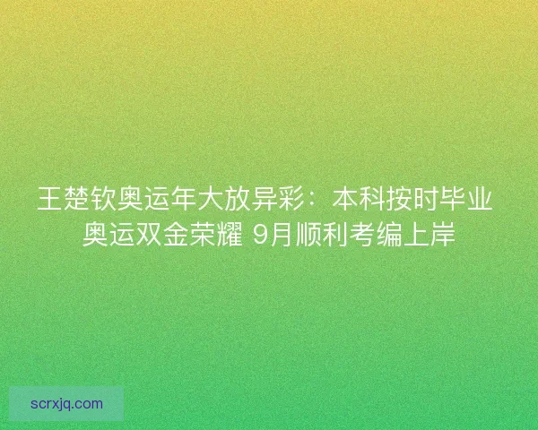 王楚钦奥运年大放异彩：本科按时毕业 奥运双金荣耀 9月顺利考编上岸