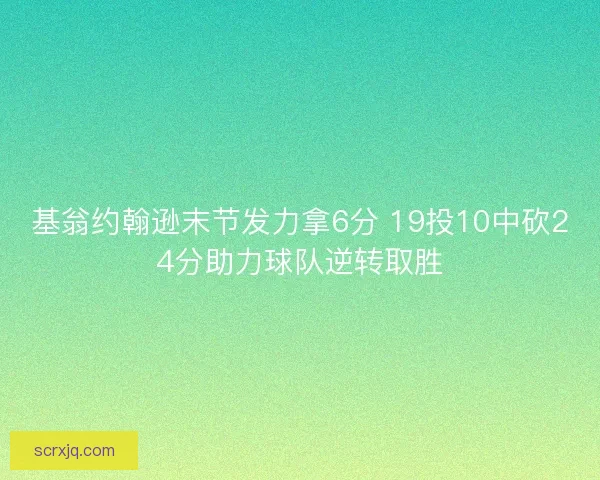 基翁约翰逊末节发力拿6分 19投10中砍24分助力球队逆转取胜