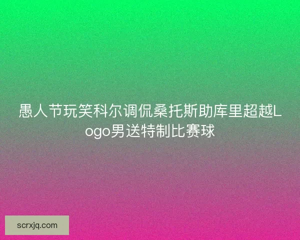 愚人节玩笑科尔调侃桑托斯助库里超越Logo男送特制比赛球
