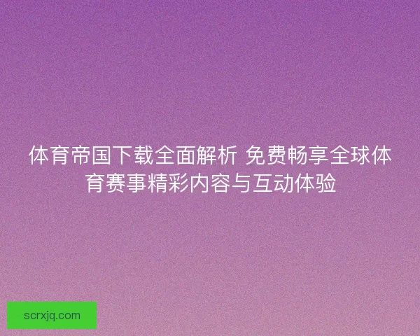 体育帝国下载全面解析 免费畅享全球体育赛事精彩内容与互动体验