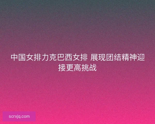 中国女排力克巴西女排 展现团结精神迎接更高挑战