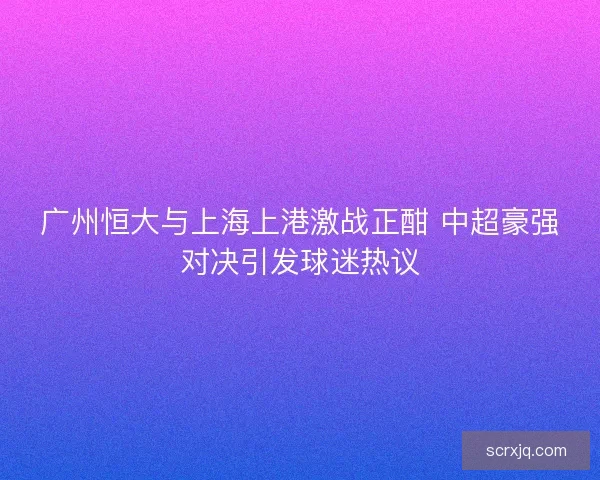 广州恒大与上海上港激战正酣 中超豪强对决引发球迷热议