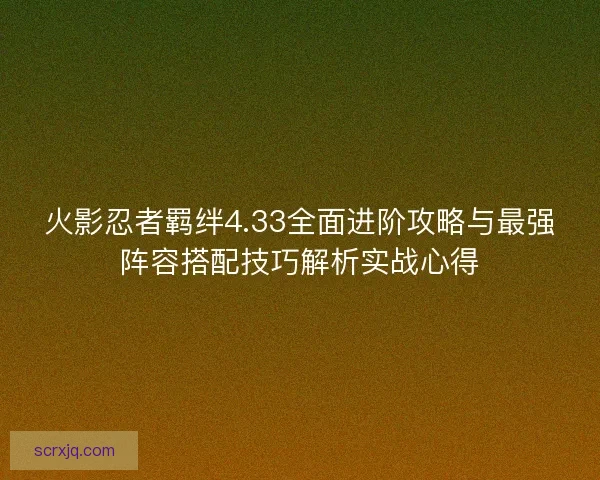 火影忍者羁绊4.33全面进阶攻略与最强阵容搭配技巧解析实战心得