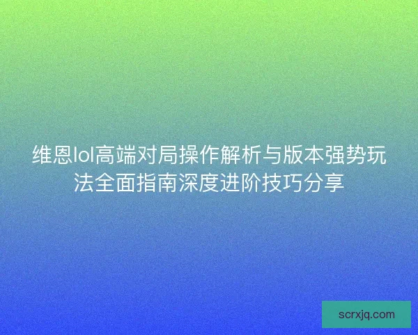 维恩lol高端对局操作解析与版本强势玩法全面指南深度进阶技巧分享