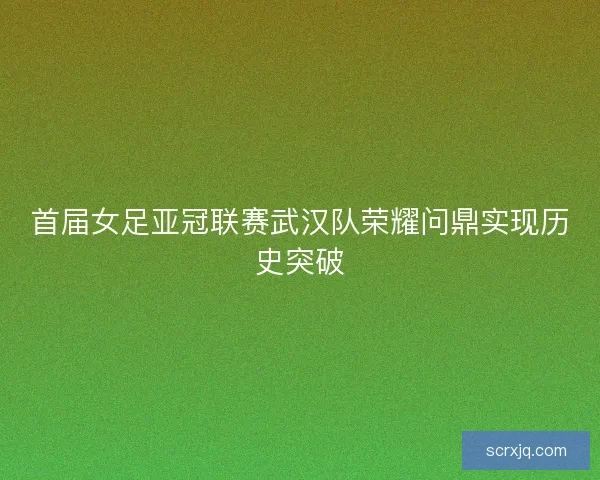 首届女足亚冠联赛武汉队荣耀问鼎实现历史突破