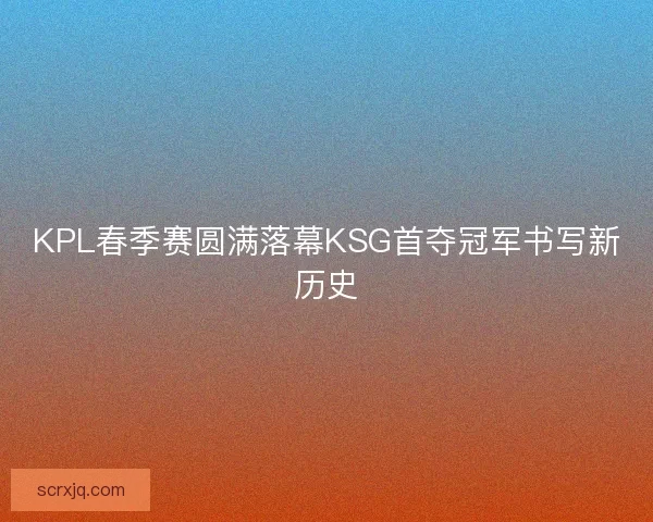 KPL春季赛圆满落幕KSG首夺冠军书写新历史