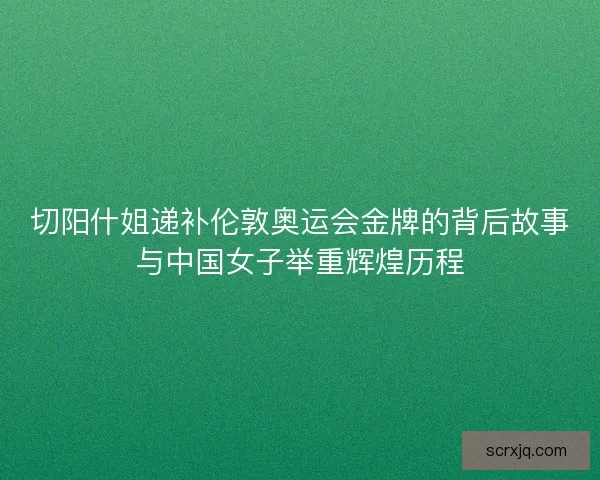 切阳什姐递补伦敦奥运会金牌的背后故事与中国女子举重辉煌历程
