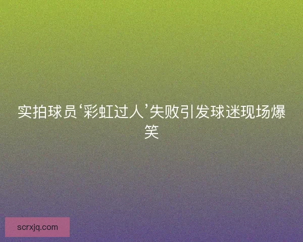 实拍球员‘彩虹过人’失败引发球迷现场爆笑