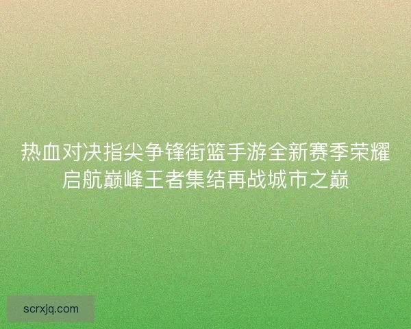 热血对决指尖争锋街篮手游全新赛季荣耀启航巅峰王者集结再战城市之巅