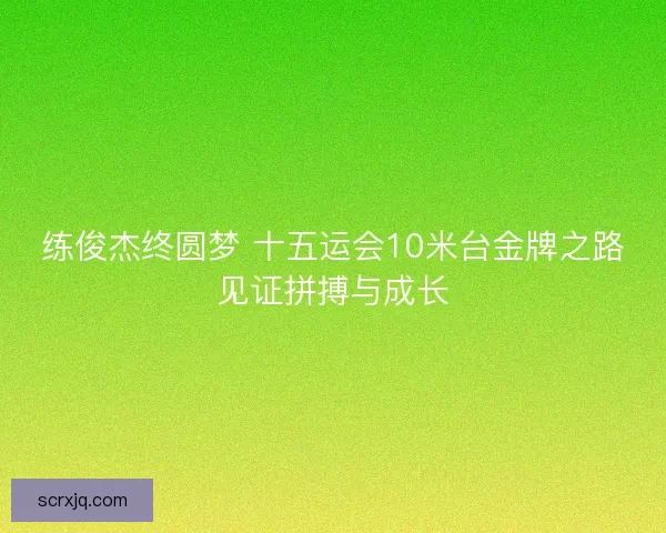 练俊杰终圆梦 十五运会10米台金牌之路见证拼搏与成长
