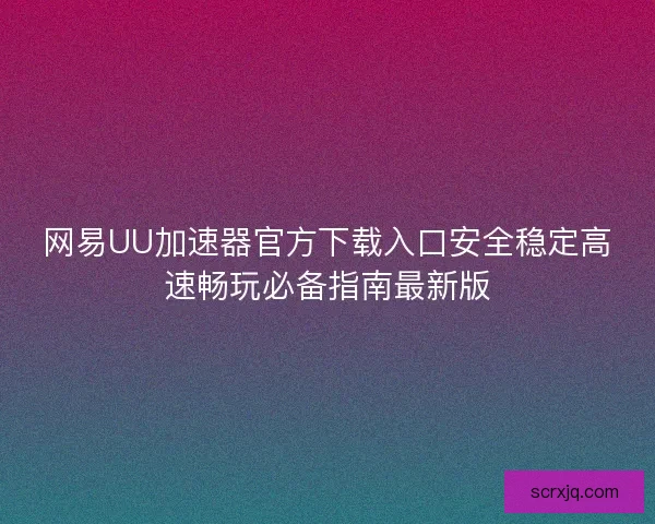 网易UU加速器官方下载入口安全稳定高速畅玩必备指南最新版