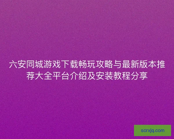 六安同城游戏下载畅玩攻略与最新版本推荐大全平台介绍及安装教程分享