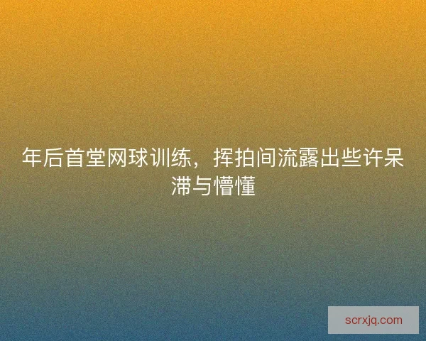 年后首堂网球训练，挥拍间流露出些许呆滞与懵懂