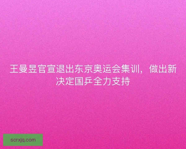 王曼昱官宣退出东京奥运会集训，做出新决定国乒全力支持