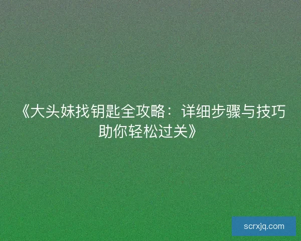 《大头妹找钥匙全攻略：详细步骤与技巧助你轻松过关》