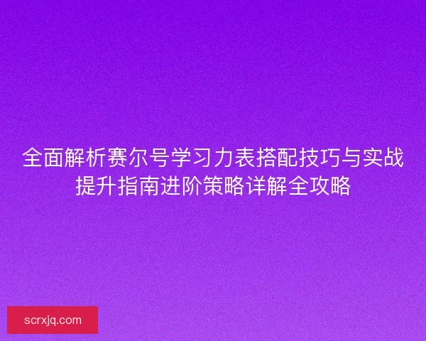 全面解析赛尔号学习力表搭配技巧与实战提升指南进阶策略详解全攻略