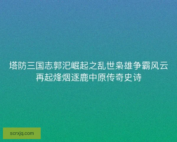 塔防三国志郭汜崛起之乱世枭雄争霸风云再起烽烟逐鹿中原传奇史诗