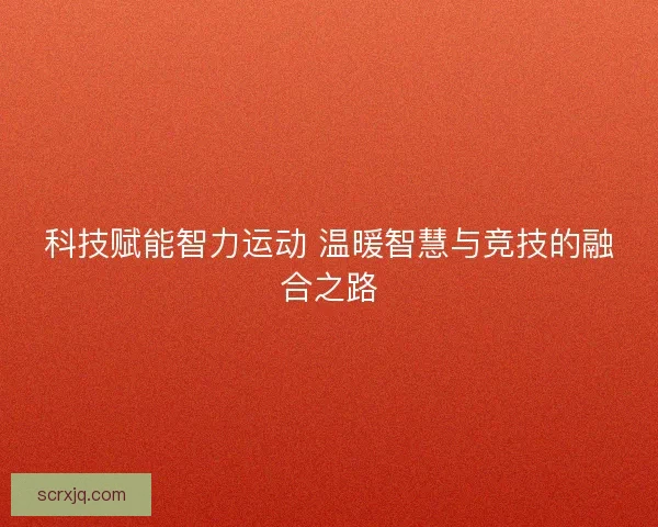 科技赋能智力运动 温暖智慧与竞技的融合之路
