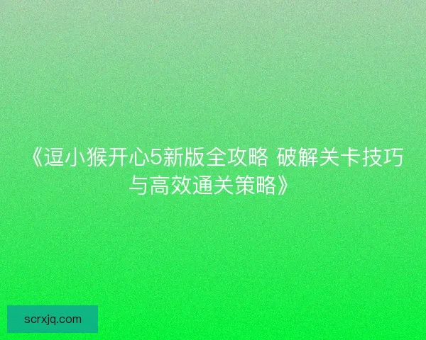 《逗小猴开心5新版全攻略 破解关卡技巧与高效通关策略》