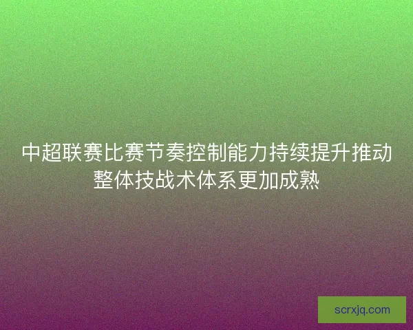中超联赛比赛节奏控制能力持续提升推动整体技战术体系更加成熟