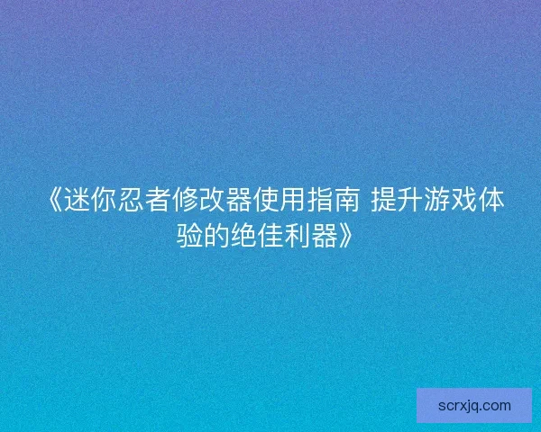 《迷你忍者修改器使用指南 提升游戏体验的绝佳利器》