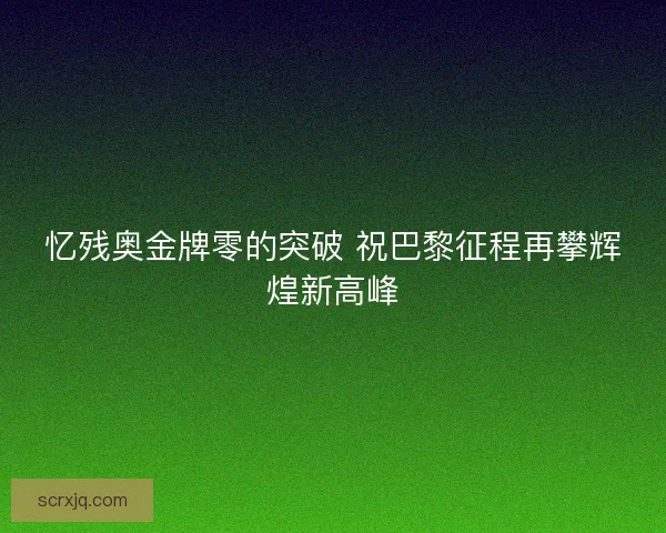 忆残奥金牌零的突破 祝巴黎征程再攀辉煌新高峰