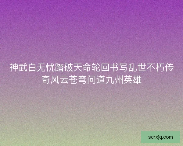 神武白无忧踏破天命轮回书写乱世不朽传奇风云苍穹问道九州英雄